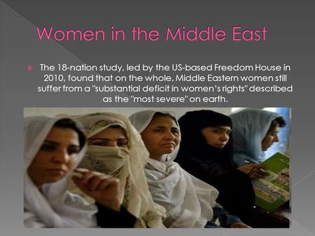  The 18-nation study, led by the US-based Freedom House in 2010, found that on the whole, Middle Eastern women still suffer from a substantial deficit.