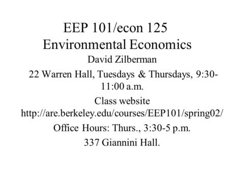 EEP 101/econ 125 Environmental Economics David Zilberman 22 Warren Hall, Tuesdays & Thursdays, 9:30- 11:00 a.m. Class website