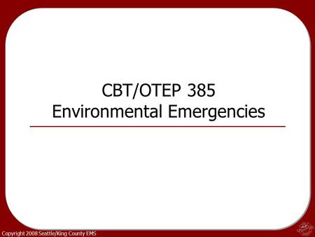 Copyright 2008 Seattle/King County EMS CBT/OTEP 385 Environmental Emergencies.