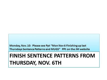 FINISH SENTENCE PATTERNS FROM THURSDAY, NOV. 6TH Monday, Nov. 10: Please see Ppt “Mon Nov 6 Finishing up last Thursdays Sentence Patterns and MUGS” PPt.