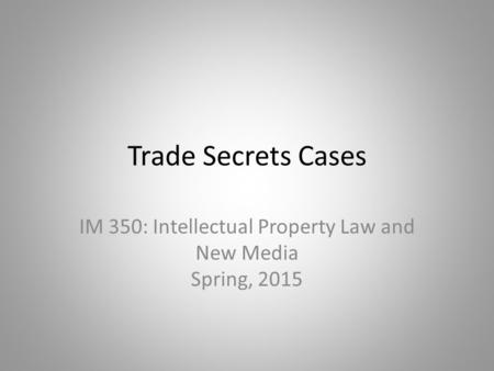 Trade Secrets Cases IM 350: Intellectual Property Law and New Media Spring, 2015.