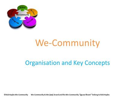 We-Community Organisation and Key Concepts ©Rob Hayles We-CommunityWe-Community & We-(xxx) brand and the We-Community “jigsaw flower” belong to Rob Hayles.