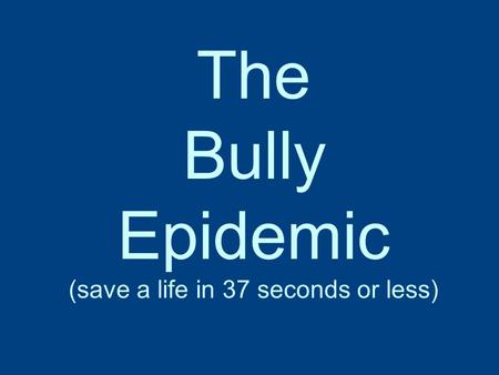 The Bully Epidemic (save a life in 37 seconds or less)