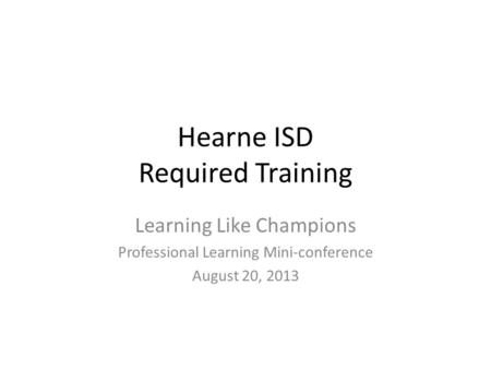 Hearne ISD Required Training Learning Like Champions Professional Learning Mini-conference August 20, 2013.