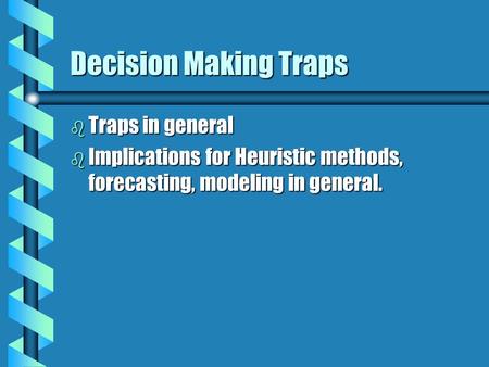 Decision Making Traps b Traps in general b Implications for Heuristic methods, forecasting, modeling in general.