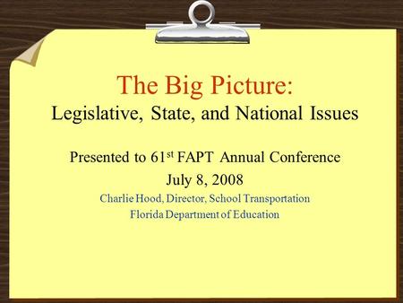 The Big Picture: Legislative, State, and National Issues Presented to 61 st FAPT Annual Conference July 8, 2008 Charlie Hood, Director, School Transportation.