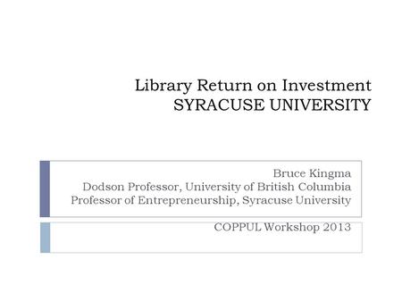 Library Return on Investment SYRACUSE UNIVERSITY Bruce Kingma Dodson Professor, University of British Columbia Professor of Entrepreneurship, Syracuse.