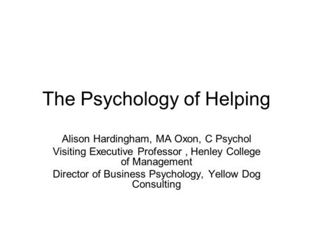 The Psychology of Helping Alison Hardingham, MA Oxon, C Psychol Visiting Executive Professor, Henley College of Management Director of Business Psychology,