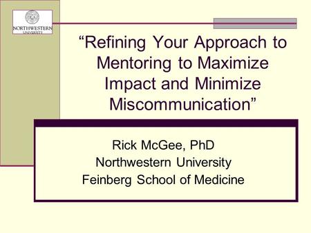 “Refining Your Approach to Mentoring to Maximize Impact and Minimize Miscommunication” Rick McGee, PhD Northwestern University Feinberg School of Medicine.