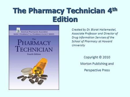 The Pharmacy Technician 4 th Edition Created by Dr. Bisrat Hailemeskel, Associate Professor and Director of Drug Information Services of the School of.