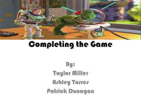 Completing the Game By: Taylor Miller Ashley Torres Patrick Dunagan.