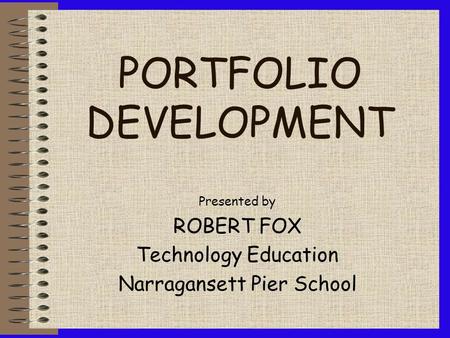 PORTFOLIO DEVELOPMENT Presented by ROBERT FOX Technology Education Narragansett Pier School.