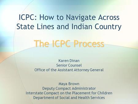 The ICPC Process ICPC: How to Navigate Across State Lines and Indian Country The ICPC Process Karen Dinan Senior Counsel Office of the Assistant Attorney.