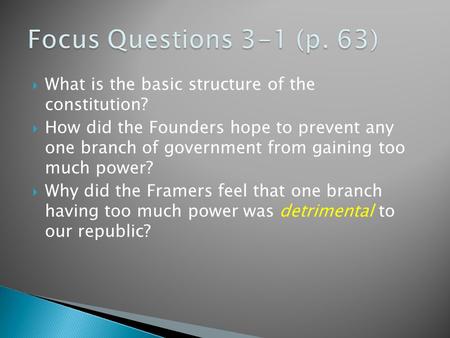 Focus Questions 3-1 (p. 63) What is the basic structure of the constitution? How did the Founders hope to prevent any one branch of government from gaining.