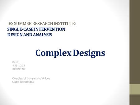 IES SUMMER RESEARCH INSTITUTE: SINGLE-CASE INTERVENTION DESIGN AND ANALYSIS Day 2 8:45-10:15 Rob Horner Overview of Complex and Unique Single-case Designs.