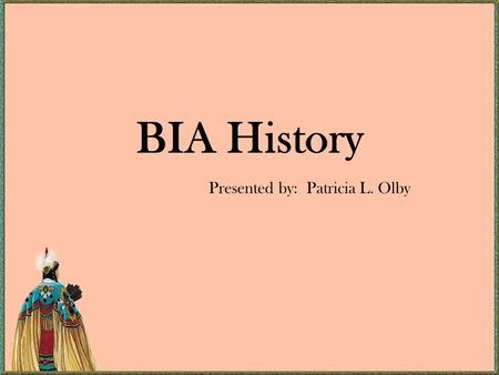 BIA History Presented by: Patricia L. Olby. Background 1755 - The British Crown establishes an Indian Department. 1774 – A committee is established for.