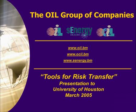 The OIL Group of Companies www.oil.bm www.ocil.bm www.senergy.bm “Tools for Risk Transfer” Presentation to University of Houston March 2005.