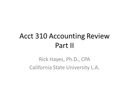 Acct 310 Accounting Review Part II Rick Hayes, Ph.D., CPA California State University L.A.