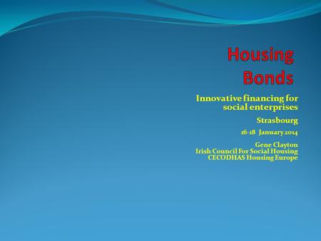 Innovative financing for social enterprises Strasbourg 16-18 January 2014 Gene Clayton Irish Council For Social Housing CECODHAS Housing Europe.