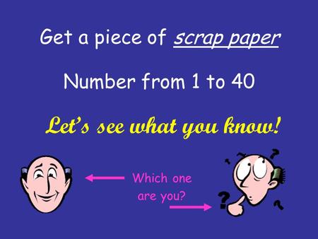 Get a piece of scrap paper Number from 1 to 40 Let’s see what you know! Which one are you?