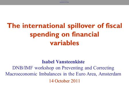 The international spillover of fiscal spending on financial variables Isabel Vansteenkiste DNB/IMF workshop on Preventing and Correcting Macroeconomic.