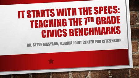 IT STARTS WITH THE SPECS: TEACHING THE 7 TH GRADE CIVICS BENCHMARKS DR. STEVE MASYADA, FLORIDA JOINT CENTER FOR CITIZENSHIP.