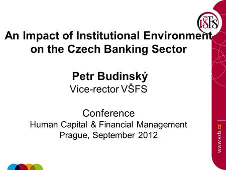 An Impact of Institutional Environment on the Czech Banking Sector Petr Budinský Vice-rector VŠFS Conference Human Capital & Financial Management Prague,