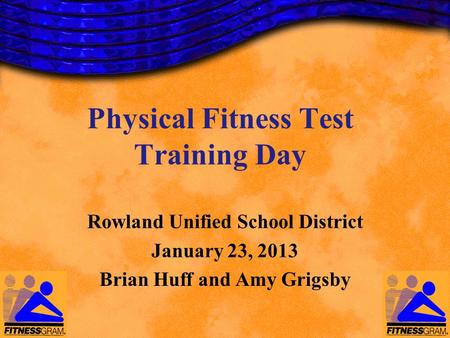 Physical Fitness Test Training Day Rowland Unified School District January 23, 2013 Brian Huff and Amy Grigsby.