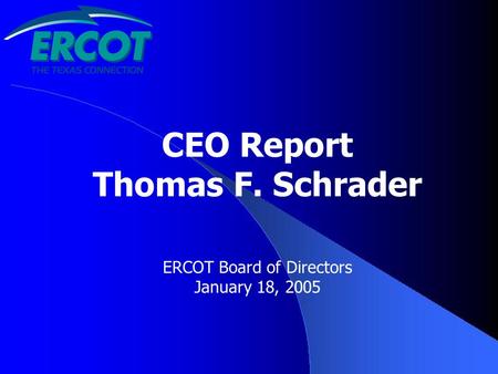 CEO Report Thomas F. Schrader ERCOT Board of Directors January 18, 2005.