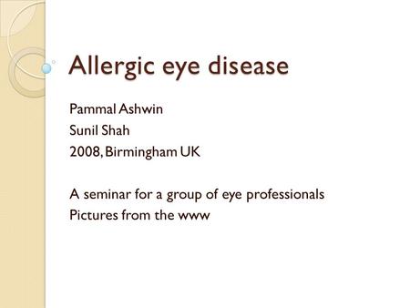 Allergic eye disease Pammal Ashwin Sunil Shah 2008, Birmingham UK A seminar for a group of eye professionals Pictures from the www.