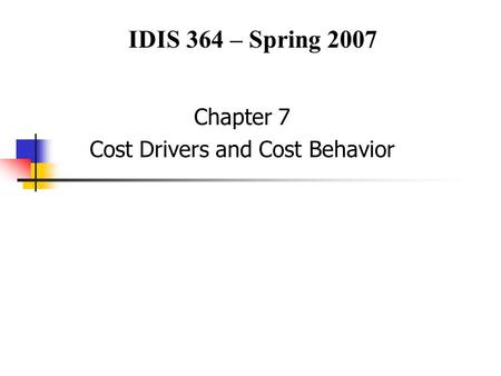 Chapter 7 Cost Drivers and Cost Behavior IDIS 364 – Spring 2007.