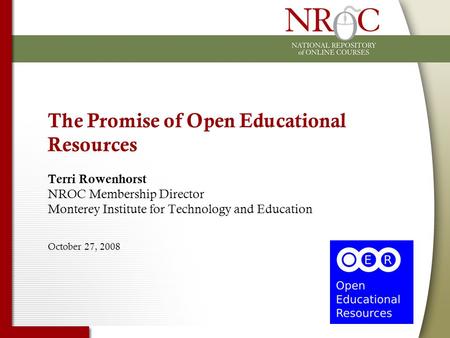 The Promise of Open Educational Resources Terri Rowenhorst NROC Membership Director Monterey Institute for Technology and Education October 27, 2008.