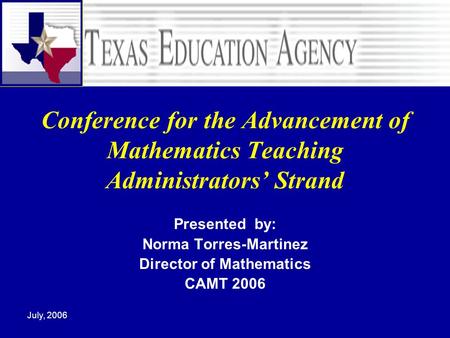 July, 2006 Conference for the Advancement of Mathematics Teaching Administrators’ Strand Presented by: Norma Torres-Martinez Director of Mathematics CAMT.