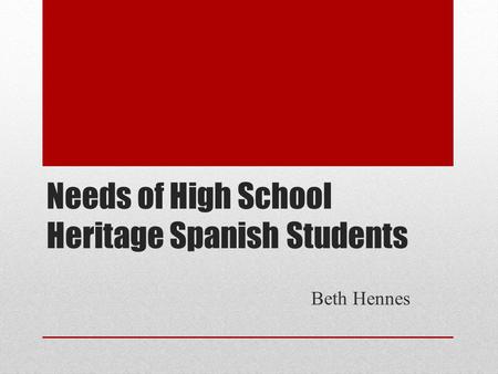 Needs of High School Heritage Spanish Students Beth Hennes.