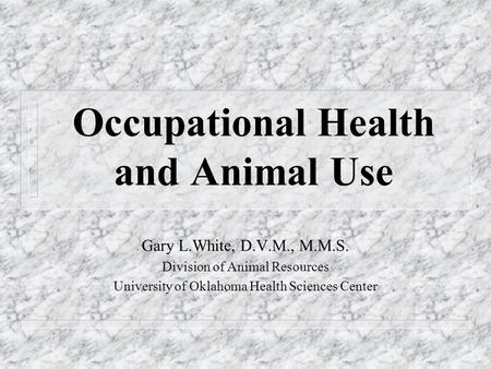 Occupational Health and Animal Use Gary L.White, D.V.M., M.M.S. Division of Animal Resources University of Oklahoma Health Sciences Center.