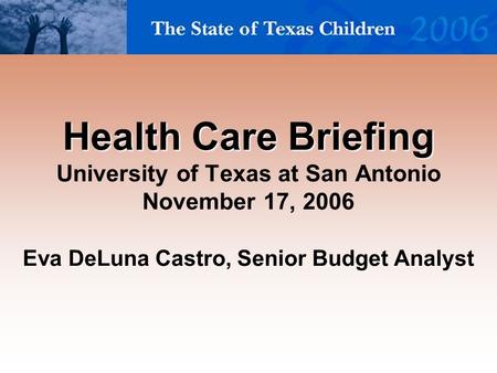 Health Care Briefing Health Care Briefing University of Texas at San Antonio November 17, 2006 Eva DeLuna Castro, Senior Budget Analyst.