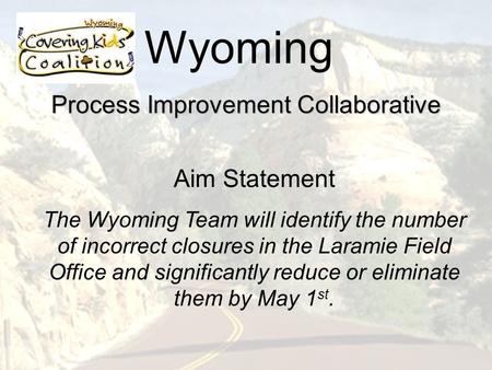 Wyoming Process Improvement Collaborative Aim Statement The Wyoming Team will identify the number of incorrect closures in the Laramie Field Office and.