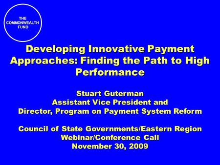 THE COMMONWEALTH FUND Developing Innovative Payment Approaches: Finding the Path to High Performance Stuart Guterman Assistant Vice President and Director,