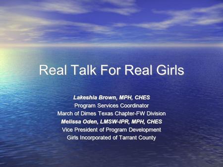 Real Talk For Real Girls Lakeshia Brown, MPH, CHES Program Services Coordinator March of Dimes Texas Chapter-FW Division Melissa Oden, LMSW-IPR, MPH, CHES.