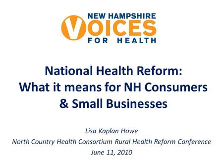 National Health Reform: What it means for NH Consumers & Small Businesses Lisa Kaplan Howe North Country Health Consortium Rural Health Reform Conference.