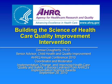 Building the Science of Health Care Quality Improvement Intervention Denise Dougherty, Ph.D. Senior Advisor, Child Health and Quality Improvement AHRQ.