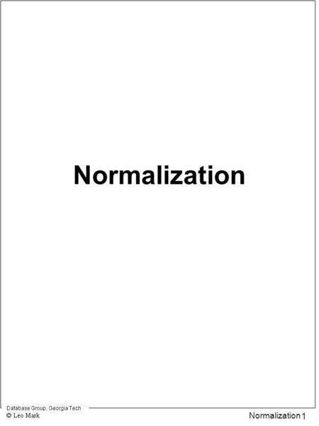 Database Group, Georgia Tech 1 Normalization. Database Group, Georgia Tech 2 Normalization What it’s all about Given a relation, R, and a set of functional.