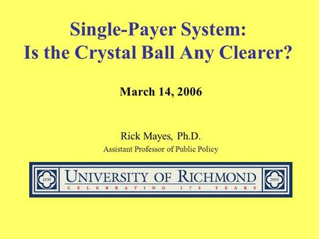 Single-Payer System: Is the Crystal Ball Any Clearer? March 14, 2006 Rick Mayes, Ph.D. Assistant Professor of Public Policy.