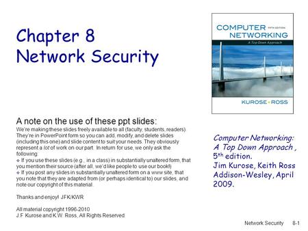 8-1Network Security Chapter 8 Network Security A note on the use of these ppt slides: We’re making these slides freely available to all (faculty, students,