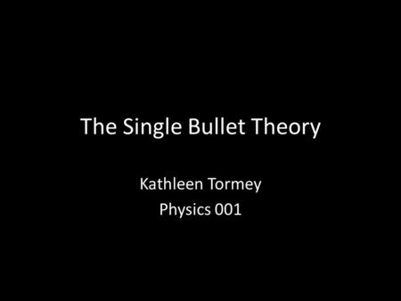 The Single Bullet Theory Kathleen Tormey Physics 001.