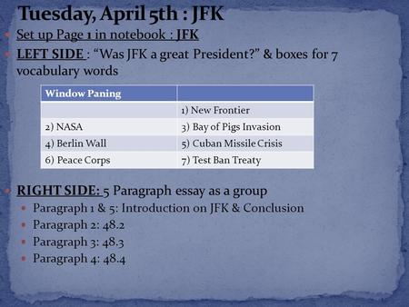 Set up Page 1 in notebook : JFK LEFT SIDE : “Was JFK a great President?” & boxes for 7 vocabulary words RIGHT SIDE: 5 Paragraph essay as a group Paragraph.