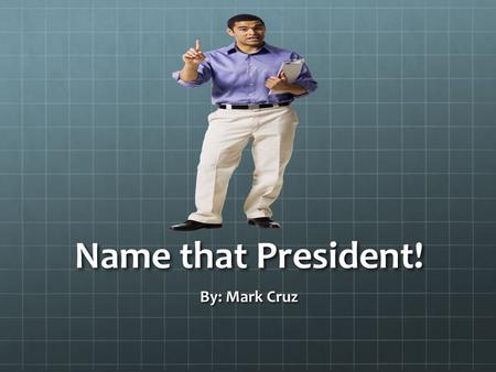 Name that President! By: Mark Cruz Procedures: You will be given a fact about a President and it is your job to choose whom that fact belongs to. You.