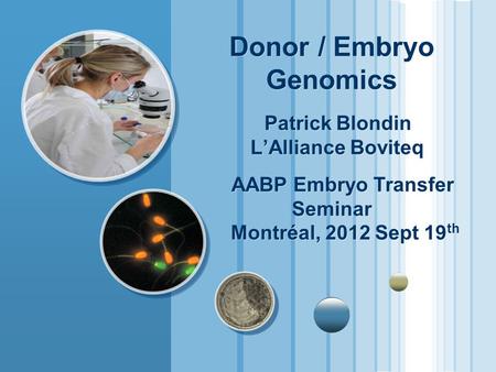 Donor / Embryo Genomics Patrick Blondin L’Alliance Boviteq AABP Embryo Transfer Seminar Montréal, 2012 Sept 19 th.