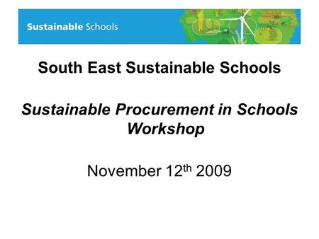 South East Sustainable Schools Sustainable Procurement in Schools Workshop November 12 th 2009.