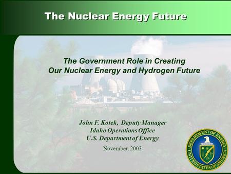 The Nuclear Energy Future John F. Kotek, Deputy Manager Idaho Operations Office U.S. Department of Energy November, 2003 The Government Role in Creating.